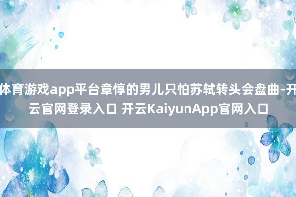 体育游戏app平台章惇的男儿只怕苏轼转头会盘曲-开云官网登录入口 开云KaiyunApp官网入口