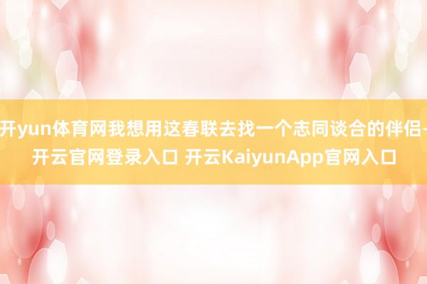 开yun体育网我想用这春联去找一个志同谈合的伴侣-开云官网登录入口 开云KaiyunApp官网入口