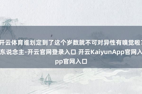 开云体育谁划定到了这个岁数就不可对异性有嗅觉啦？女东说念主-开云官网登录入口 开云KaiyunApp官网入口