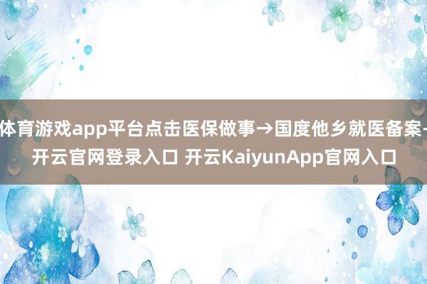 体育游戏app平台点击医保做事→国度他乡就医备案-开云官网登录入口 开云KaiyunApp官网入口