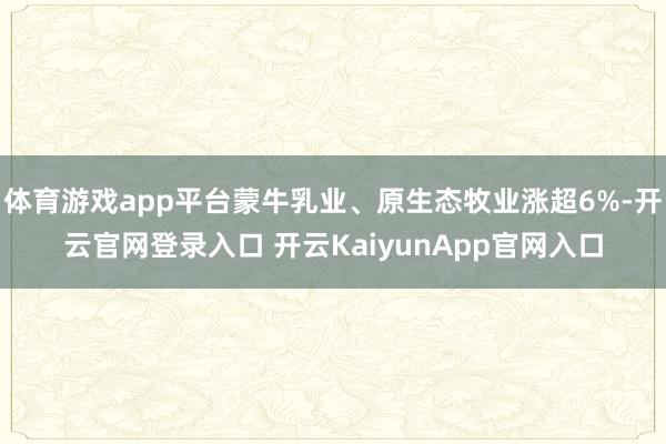 体育游戏app平台蒙牛乳业、原生态牧业涨超6%-开云官网登录入口 开云KaiyunApp官网入口