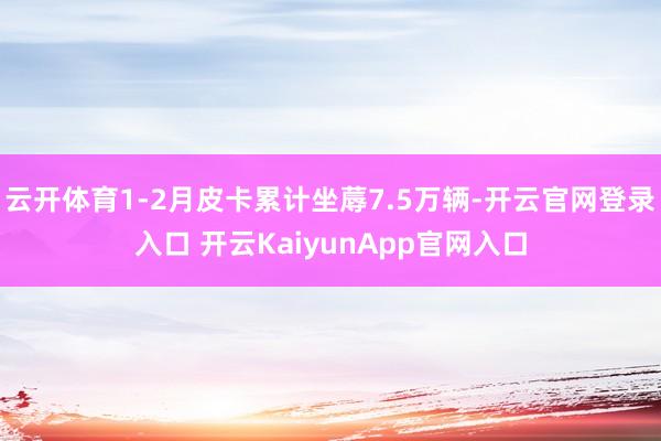 云开体育1-2月皮卡累计坐蓐7.5万辆-开云官网登录入口 开云KaiyunApp官网入口