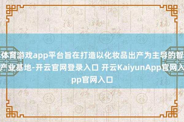 体育游戏app平台旨在打造以化妆品出产为主导的智能产业基地-开云官网登录入口 开云KaiyunApp官网入口