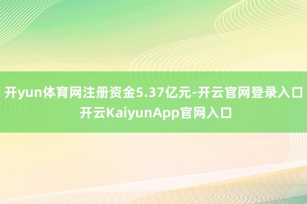 开yun体育网注册资金5.37亿元-开云官网登录入口 开云KaiyunApp官网入口