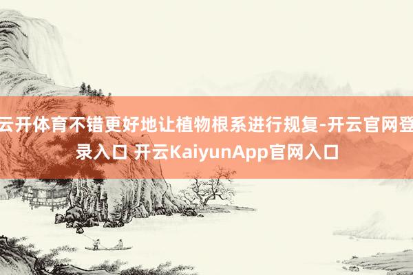 云开体育不错更好地让植物根系进行规复-开云官网登录入口 开云KaiyunApp官网入口