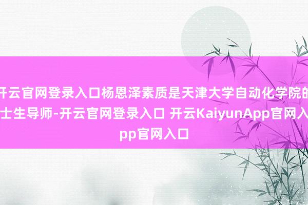 开云官网登录入口杨恩泽素质是天津大学自动化学院的博士生导师-开云官网登录入口 开云KaiyunApp官网入口