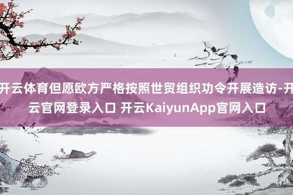 开云体育但愿欧方严格按照世贸组织功令开展造访-开云官网登录入口 开云KaiyunApp官网入口