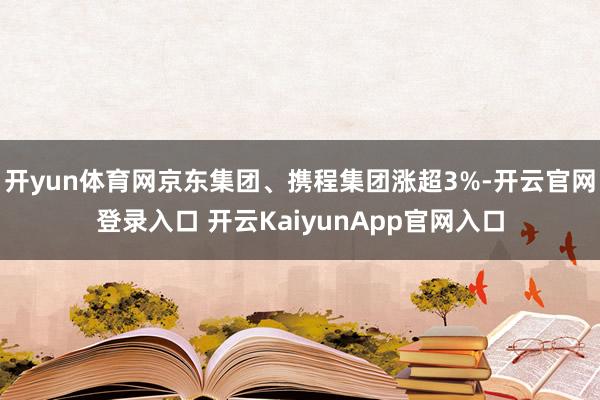 开yun体育网京东集团、携程集团涨超3%-开云官网登录入口 开云KaiyunApp官网入口