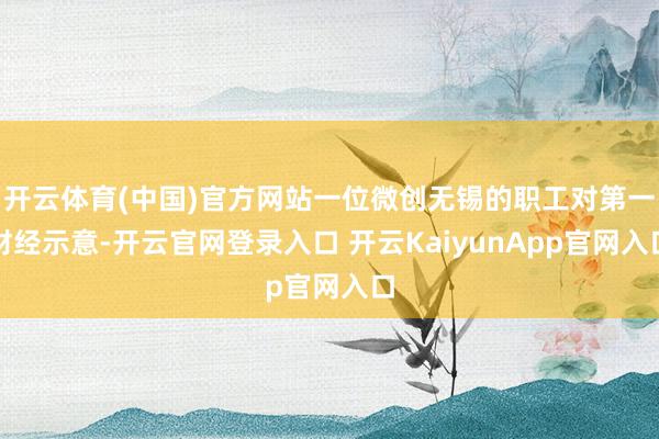 开云体育(中国)官方网站一位微创无锡的职工对第一财经示意-开云官网登录入口 开云KaiyunApp官网入口