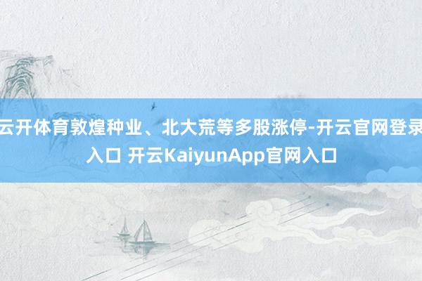 云开体育敦煌种业、北大荒等多股涨停-开云官网登录入口 开云KaiyunApp官网入口