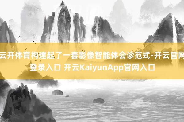 云开体育构建起了一套影像智能体会诊范式-开云官网登录入口 开云KaiyunApp官网入口