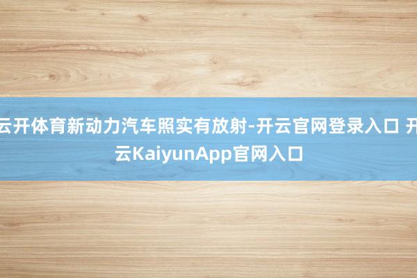 云开体育新动力汽车照实有放射-开云官网登录入口 开云KaiyunApp官网入口