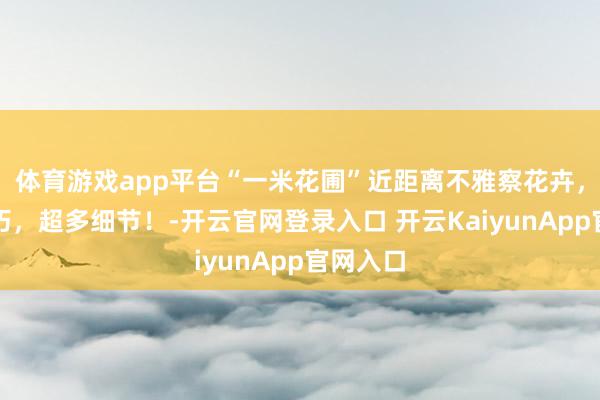 体育游戏app平台“一米花圃”近距离不雅察花卉，结构小巧，超多细节！-开云官网登录入口 开云KaiyunApp官网入口