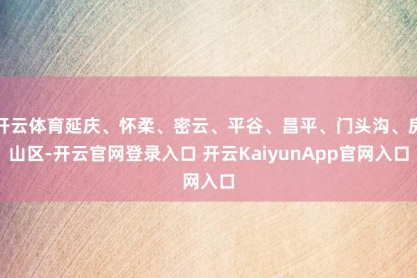 开云体育延庆、怀柔、密云、平谷、昌平、门头沟、房山区-开云官网登录入口 开云KaiyunApp官网入口