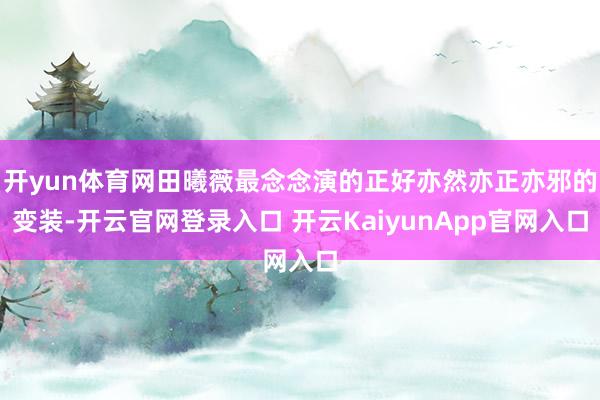 开yun体育网田曦薇最念念演的正好亦然亦正亦邪的变装-开云官网登录入口 开云KaiyunApp官网入口