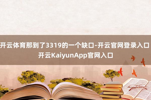 开云体育那到了3319的一个缺口-开云官网登录入口 开云KaiyunApp官网入口