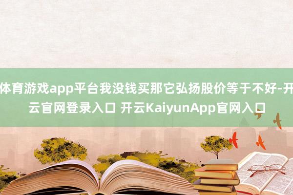体育游戏app平台我没钱买那它弘扬股价等于不好-开云官网登录入口 开云KaiyunApp官网入口