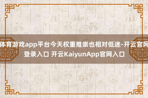 体育游戏app平台今天权重推崇也相对低迷-开云官网登录入口 开云KaiyunApp官网入口