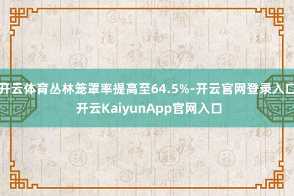 开云体育丛林笼罩率提高至64.5%-开云官网登录入口 开云KaiyunApp官网入口