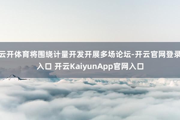 云开体育将围绕计量开发开展多场论坛-开云官网登录入口 开云KaiyunApp官网入口