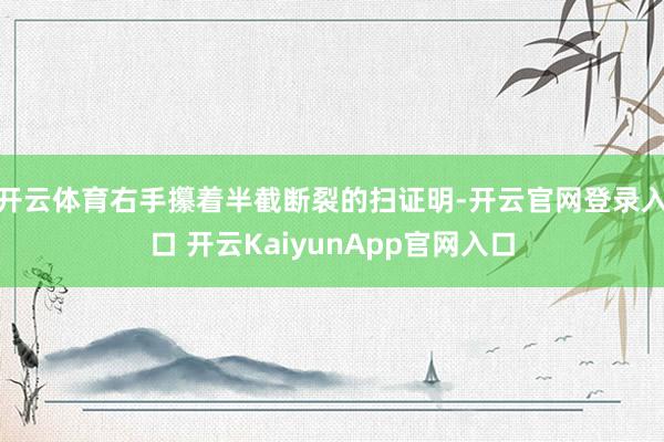 开云体育右手攥着半截断裂的扫证明-开云官网登录入口 开云KaiyunApp官网入口