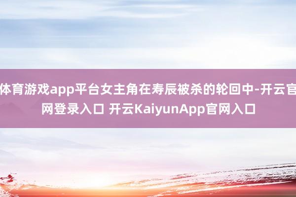 体育游戏app平台女主角在寿辰被杀的轮回中-开云官网登录入口 开云KaiyunApp官网入口