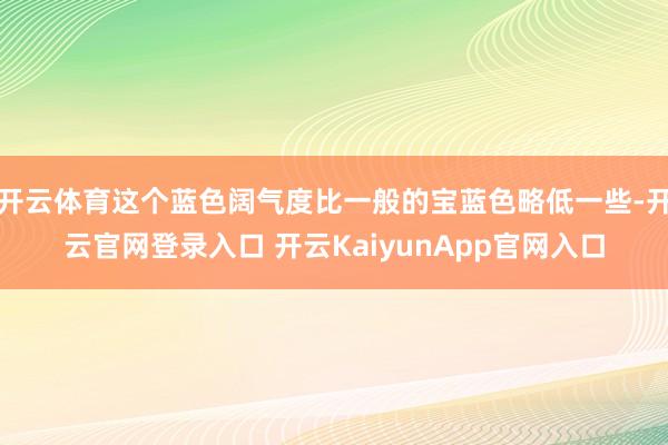 开云体育这个蓝色阔气度比一般的宝蓝色略低一些-开云官网登录入口 开云KaiyunApp官网入口
