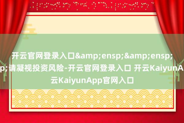 开云官网登录入口   请凝视投资风险-开云官网登录入口 开云KaiyunApp官网入口