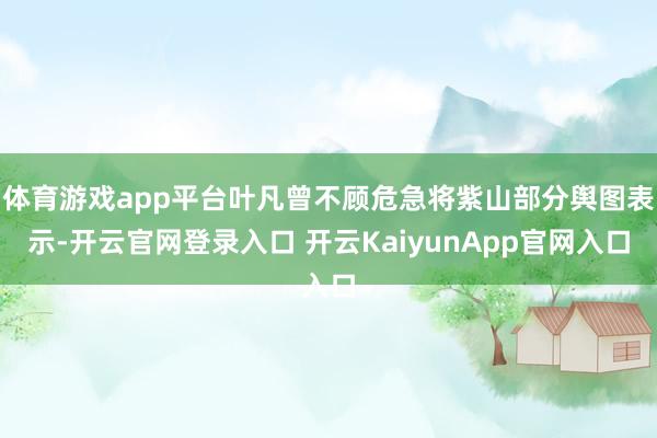 体育游戏app平台叶凡曾不顾危急将紫山部分舆图表示-开云官网登录入口 开云KaiyunApp官网入口