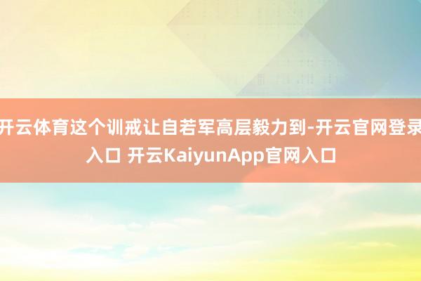 开云体育这个训戒让自若军高层毅力到-开云官网登录入口 开云KaiyunApp官网入口
