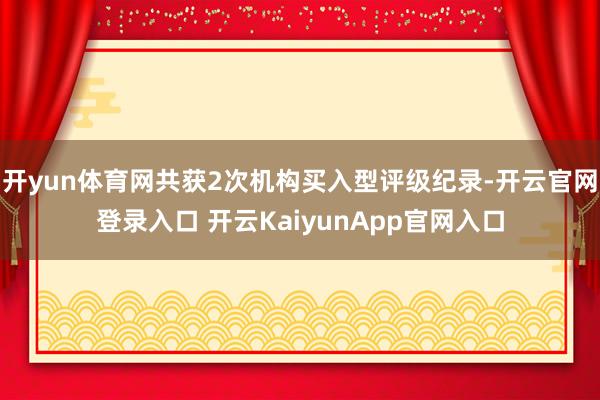 开yun体育网共获2次机构买入型评级纪录-开云官网登录入口 开云KaiyunApp官网入口
