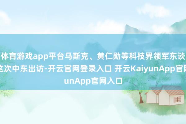 体育游戏app平台马斯克、黄仁勋等科技界领军东谈主物这次中东出访-开云官网登录入口 开云KaiyunApp官网入口
