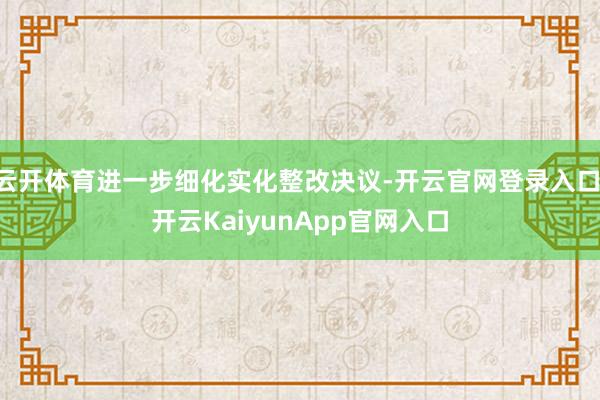 云开体育进一步细化实化整改决议-开云官网登录入口 开云KaiyunApp官网入口