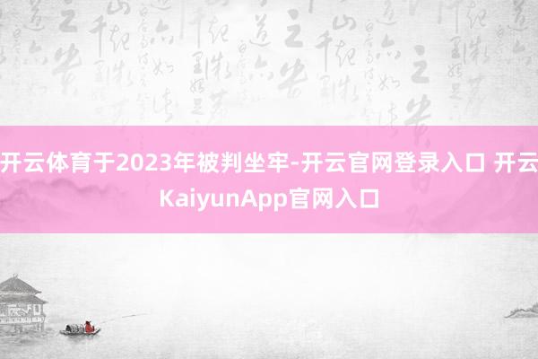 开云体育于2023年被判坐牢-开云官网登录入口 开云KaiyunApp官网入口