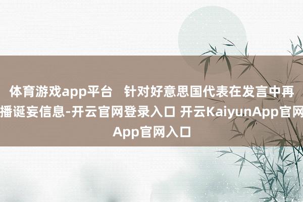 体育游戏app平台   针对好意思国代表在发言中再次传播诞妄信息-开云官网登录入口 开云KaiyunApp官网入口