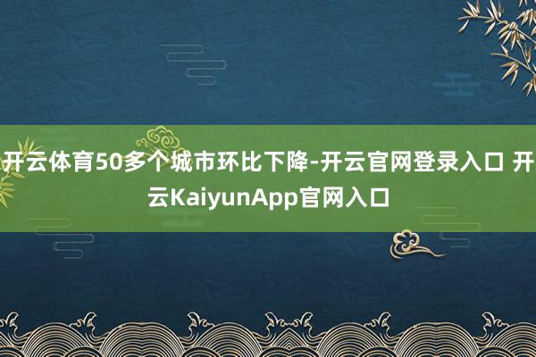开云体育50多个城市环比下降-开云官网登录入口 开云KaiyunApp官网入口