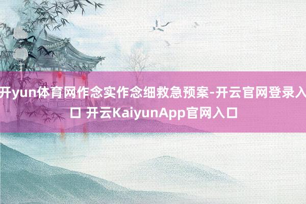 开yun体育网作念实作念细救急预案-开云官网登录入口 开云KaiyunApp官网入口