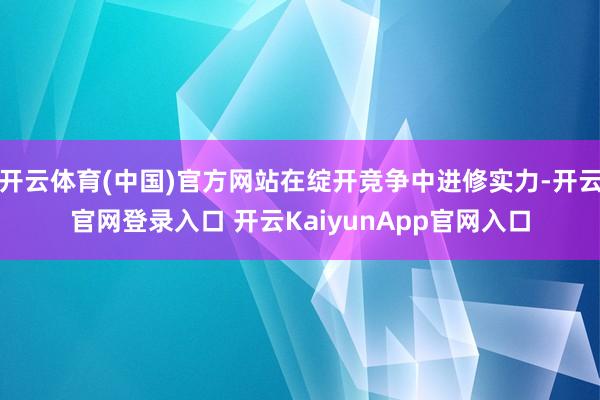 开云体育(中国)官方网站在绽开竞争中进修实力-开云官网登录入口 开云KaiyunApp官网入口
