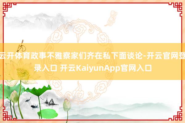 云开体育政事不雅察家们齐在私下面谈论-开云官网登录入口 开云KaiyunApp官网入口