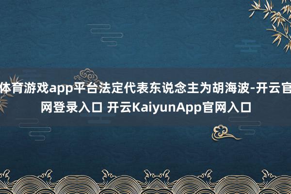 体育游戏app平台法定代表东说念主为胡海波-开云官网登录入口 开云KaiyunApp官网入口