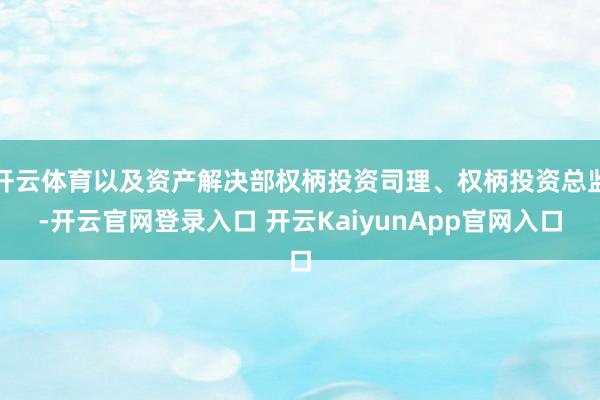 开云体育以及资产解决部权柄投资司理、权柄投资总监-开云官网登录入口 开云KaiyunApp官网入口