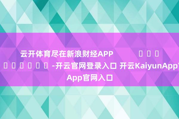 云开体育尽在新浪财经APP            													-开云官网登录入口 开云KaiyunApp官网入口