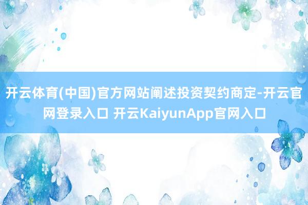 开云体育(中国)官方网站　　阐述投资契约商定-开云官网登录入口 开云KaiyunApp官网入口