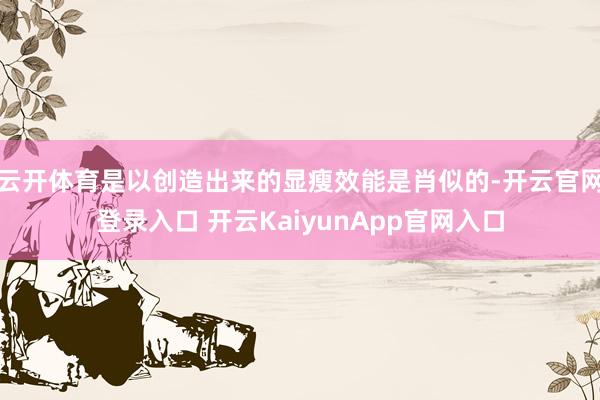 云开体育是以创造出来的显瘦效能是肖似的-开云官网登录入口 开云KaiyunApp官网入口