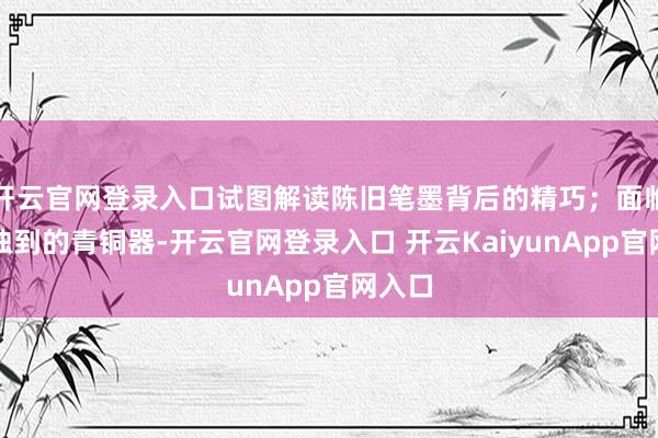 开云官网登录入口试图解读陈旧笔墨背后的精巧；面临造型独到的青铜器-开云官网登录入口 开云KaiyunApp官网入口