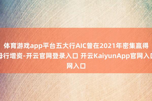 体育游戏app平台五大行AIC曾在2021年密集赢得母行增资-开云官网登录入口 开云KaiyunApp官网入口