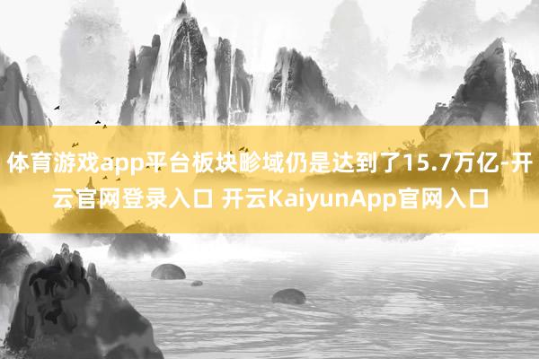 体育游戏app平台板块畛域仍是达到了15.7万亿-开云官网登录入口 开云KaiyunApp官网入口