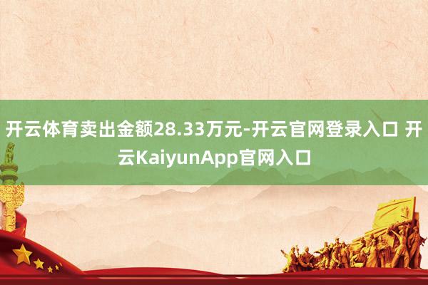 开云体育卖出金额28.33万元-开云官网登录入口 开云KaiyunApp官网入口