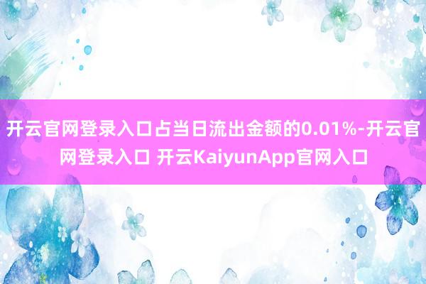 开云官网登录入口占当日流出金额的0.01%-开云官网登录入口 开云KaiyunApp官网入口