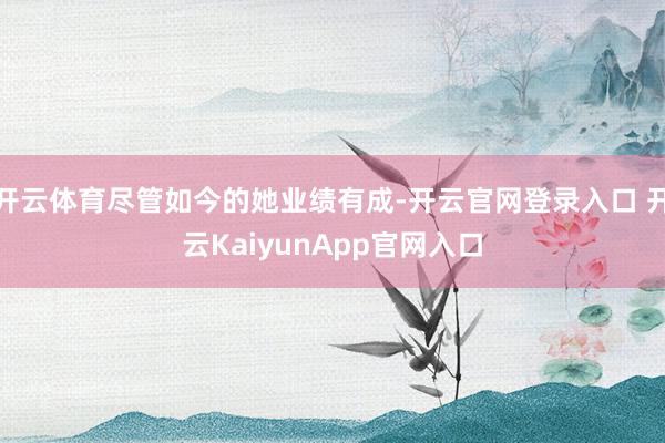 开云体育尽管如今的她业绩有成-开云官网登录入口 开云KaiyunApp官网入口